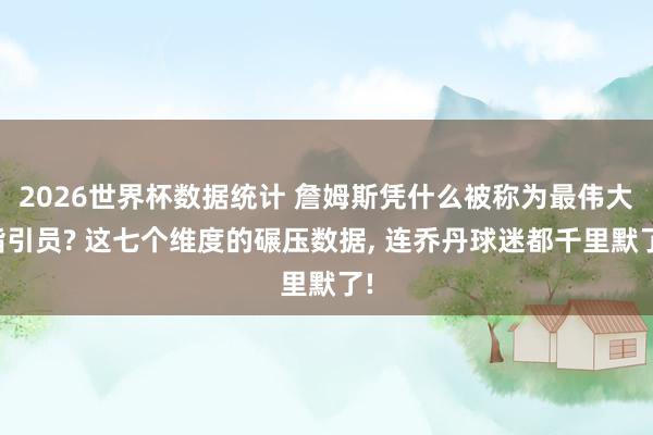 2026世界杯数据统计 詹姆斯凭什么被称为最伟大指引员? 这七个维度的碾压数据, 连乔丹球迷都千里默了!