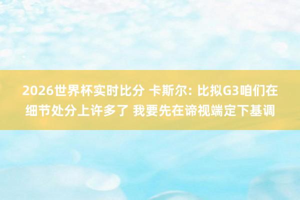2026世界杯实时比分 卡斯尔: 比拟G3咱们在细节处分上许多了 我要先在谛视端定下基调