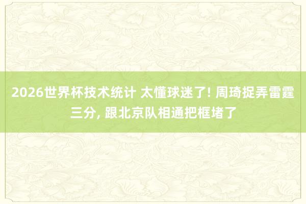 2026世界杯技术统计 太懂球迷了! 周琦捉弄雷霆三分, 跟北京队相通把框堵了