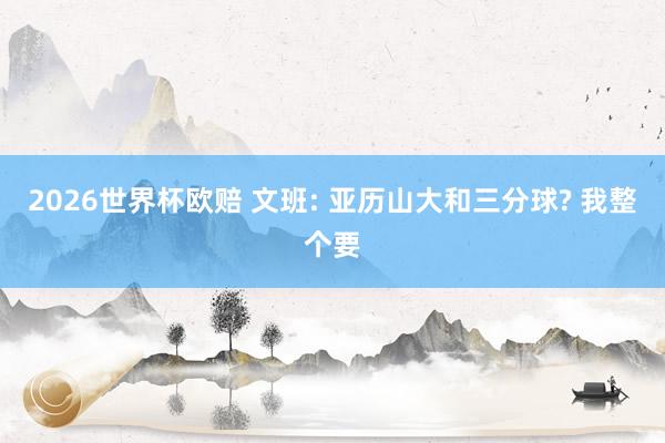 2026世界杯欧赔 文班: 亚历山大和三分球? 我整个要