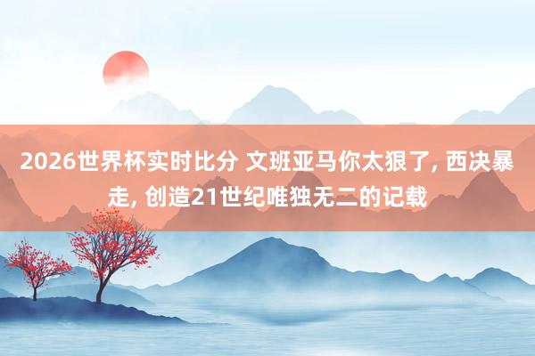 2026世界杯实时比分 文班亚马你太狠了, 西决暴走, 创造21世纪唯独无二的记载