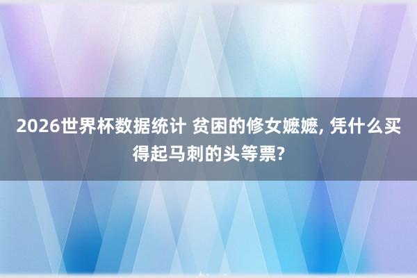 2026世界杯数据统计 贫困的修女嬷嬷, 凭什么买得起马刺的头等票?