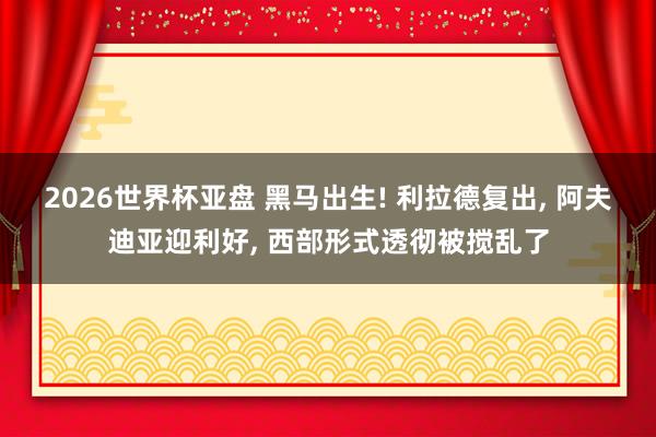2026世界杯亚盘 黑马出生! 利拉德复出, 阿夫迪亚迎利好, 西部形式透彻被搅乱了