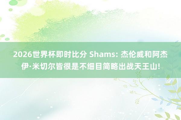2026世界杯即时比分 Shams: 杰伦威和阿杰伊·米切尔皆很是不细目简略出战天王山!