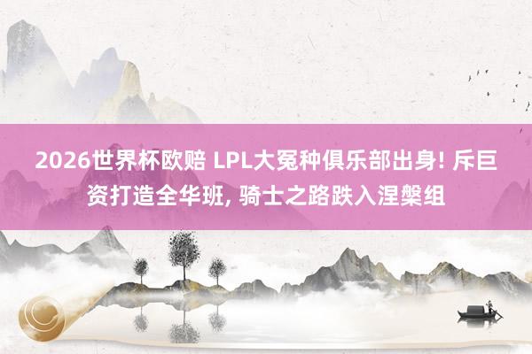 2026世界杯欧赔 LPL大冤种俱乐部出身! 斥巨资打造全华班, 骑士之路跌入涅槃组