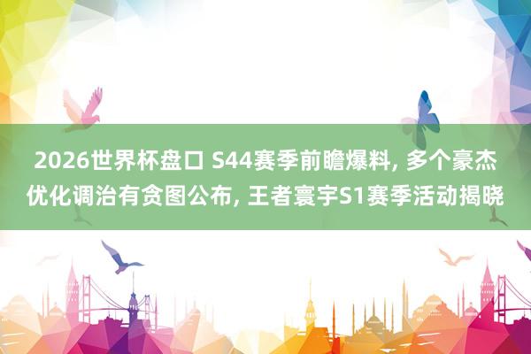 2026世界杯盘口 S44赛季前瞻爆料, 多个豪杰优化调治有贪图公布, 王者寰宇S1赛季活动揭晓