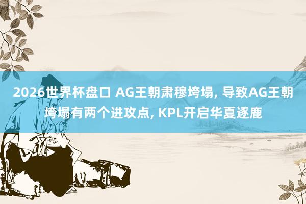 2026世界杯盘口 AG王朝肃穆垮塌， 导致AG王朝垮塌有两个进攻点， KPL开启华夏逐鹿