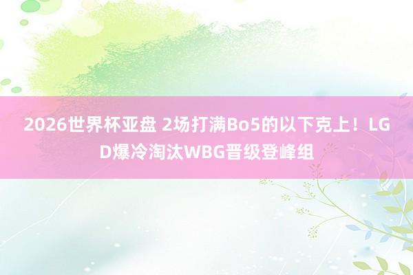 2026世界杯亚盘 2场打满Bo5的以下克上!LGD爆冷淘汰WBG晋级登峰组