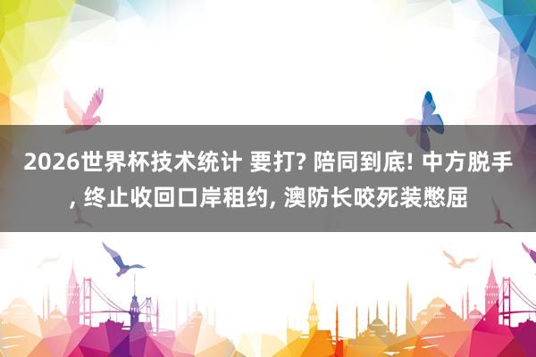 2026世界杯技术统计 要打? 陪同到底! 中方脱手, 终止收回口岸租约, 澳防长咬死装憋屈
