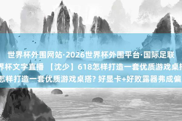 世界杯外围网站·2026世界杯外围平台·国际足联世界杯外围,2026世界杯文字直播 【沈少】618怎样打造一套优质游戏桌搭? 好显卡+好败露器弗成偏废