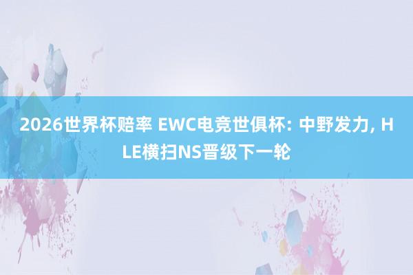2026世界杯赔率 EWC电竞世俱杯: 中野发力, HLE横扫NS晋级下一轮