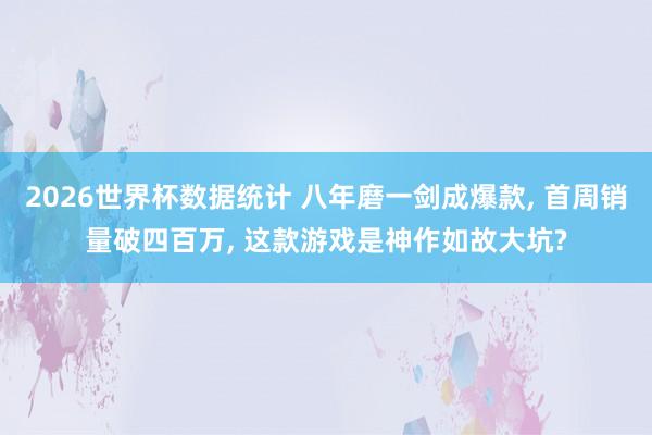 2026世界杯数据统计 八年磨一剑成爆款, 首周销量破四百万, 这款游戏是神作如故大坑?