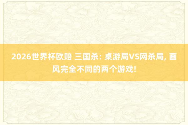 2026世界杯欧赔 三国杀: 桌游局VS网杀局, 画风完全不同的两个游戏!