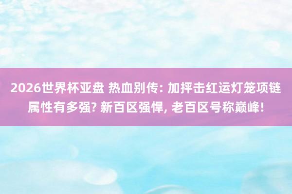 2026世界杯亚盘 热血别传: 加抨击红运灯笼项链属性有多强? 新百区强悍, 老百区号称巅峰!