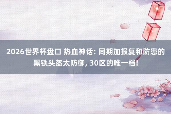 2026世界杯盘口 热血神话: 同期加报复和防患的黑铁头盔太防御, 30区的唯一档!