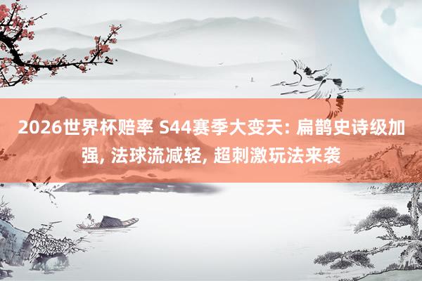 2026世界杯赔率 S44赛季大变天: 扁鹊史诗级加强, 法球流减轻, 超刺激玩法来袭