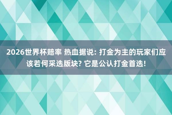 2026世界杯赔率 热血据说: 打金为主的玩家们应该若何采选版块? 它是公认打金首选!