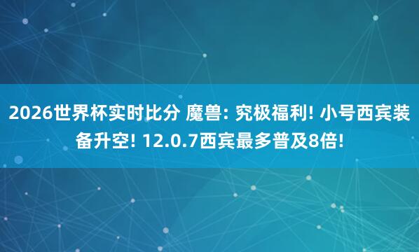 2026世界杯实时比分 魔兽: 究极福利! 小号西宾装备升空! 12.0.7西宾最多普及8倍!