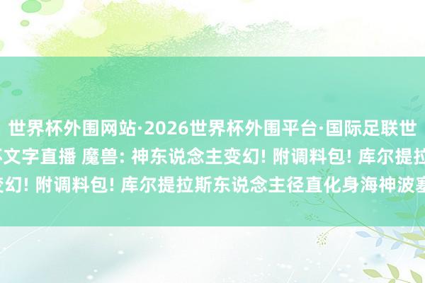 世界杯外围网站·2026世界杯外围平台·国际足联世界杯外围,2026世界杯文字直播 魔兽: 神东说念主变幻! 附调料包! 库尔提拉斯东说念主径直化身海神波塞冬!
