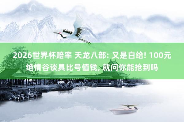 2026世界杯赔率 天龙八部: 又是白给! 100元绝情谷谈具比号值钱, 就问你能抢到吗