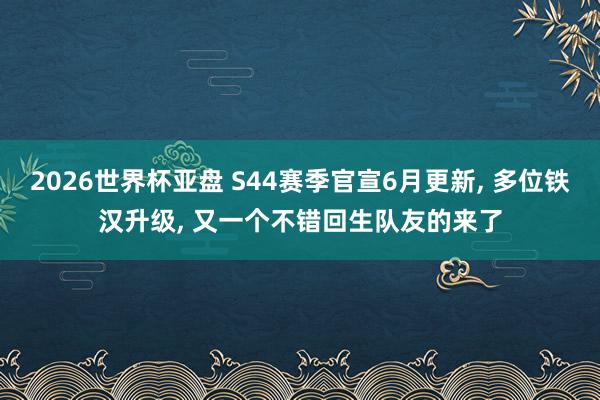 2026世界杯亚盘 S44赛季官宣6月更新， 多位铁汉升级， 又一个不错回生队友的来了