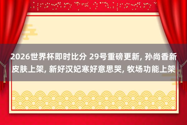 2026世界杯即时比分 29号重磅更新, 孙尚香新皮肤上架, 新好汉妃寒好意思哭, 牧场功能上架