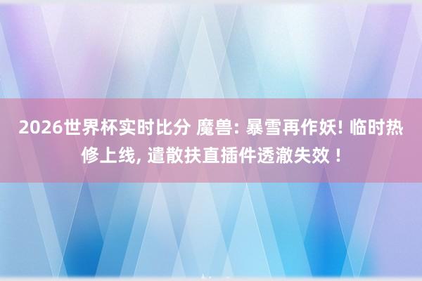 2026世界杯实时比分 魔兽: 暴雪再作妖! 临时热修上线, 遣散扶直插件透澈失效 !