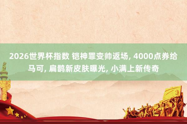 2026世界杯指数 铠神罪变帅返场, 4000点券给马可, 扁鹊新皮肤曝光, 小满上新传奇