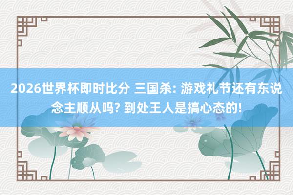 2026世界杯即时比分 三国杀: 游戏礼节还有东说念主顺从吗? 到处王人是搞心态的!