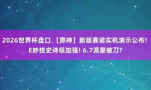 2026世界杯盘口 【原神】新版赛诺实机演示公布! E妙技史诗级加强! 6.7派蒙被刀?
