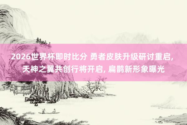 2026世界杯即时比分 勇者皮肤升级研讨重启, 天神之翼共创行将开启, 扁鹊新形象曝光
