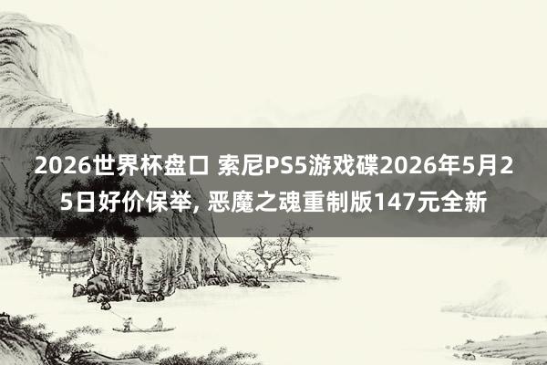 2026世界杯盘口 索尼PS5游戏碟2026年5月25日好价保举, 恶魔之魂重制版147元全新