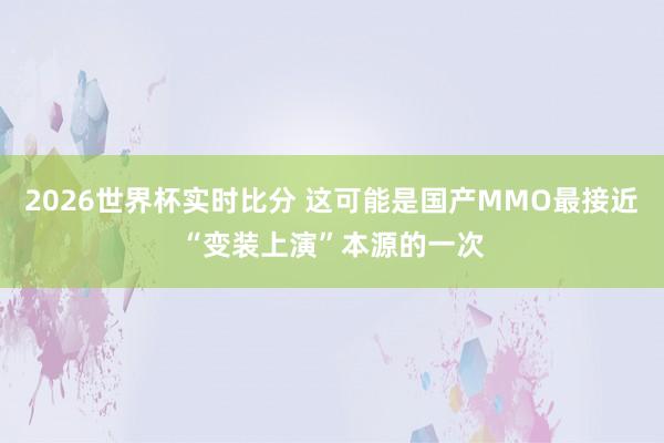 2026世界杯实时比分 这可能是国产MMO最接近“变装上演”本源的一次