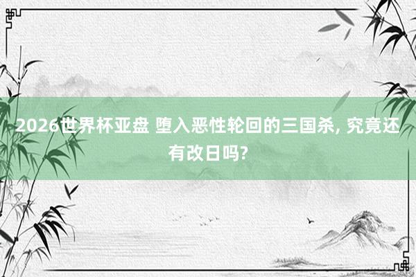 2026世界杯亚盘 堕入恶性轮回的三国杀, 究竟还有改日吗?