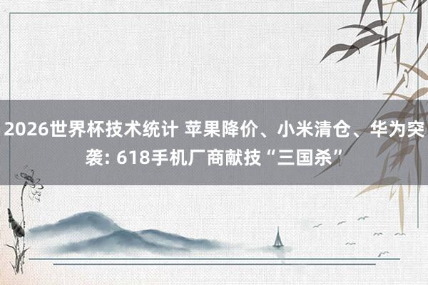 2026世界杯技术统计 苹果降价、小米清仓、华为突袭: 618手机厂商献技“三国杀”
