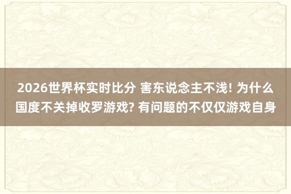 2026世界杯实时比分 害东说念主不浅! 为什么国度不关掉收罗游戏? 有问题的不仅仅游戏自身