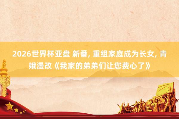 2026世界杯亚盘 新番, 重组家庭成为长女, 青娥漫改《我家的弟弟们让您费心了》