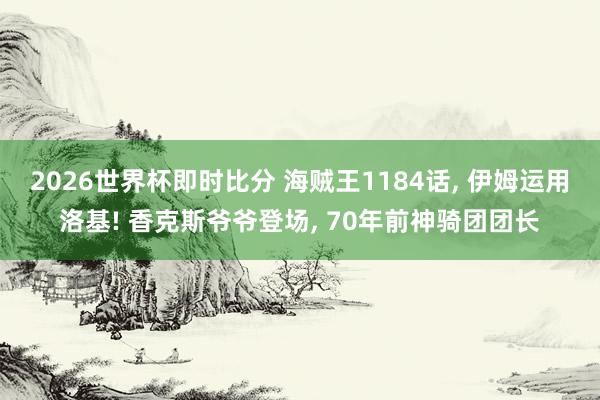 2026世界杯即时比分 海贼王1184话, 伊姆运用洛基! 香克斯爷爷登场, 70年前神骑团团长