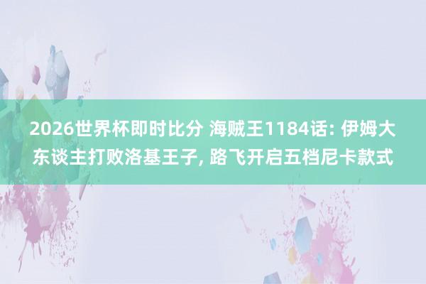 2026世界杯即时比分 海贼王1184话: 伊姆大东谈主打败洛基王子， 路飞开启五档尼卡款式