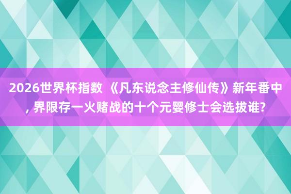 2026世界杯指数 《凡东说念主修仙传》新年番中, 界限存一火赌战的十个元婴修士会选拔谁?