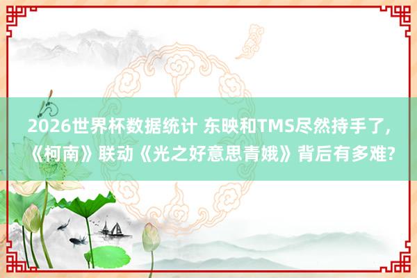 2026世界杯数据统计 东映和TMS尽然持手了, 《柯南》联动《光之好意思青娥》背后有多难?
