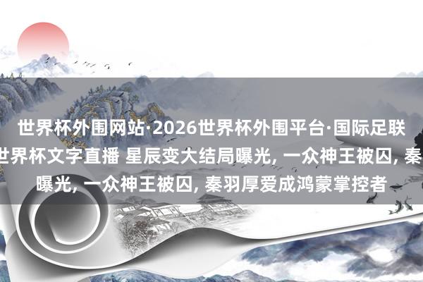 世界杯外围网站·2026世界杯外围平台·国际足联世界杯外围,2026世界杯文字直播 星辰变大结局曝光, 一众神王被囚, 秦羽厚爱成鸿蒙掌控者