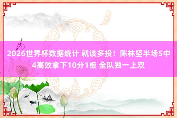 2026世界杯数据统计 就该多投!陈林坚半场5中4高效拿下10分1板 全队独一上双