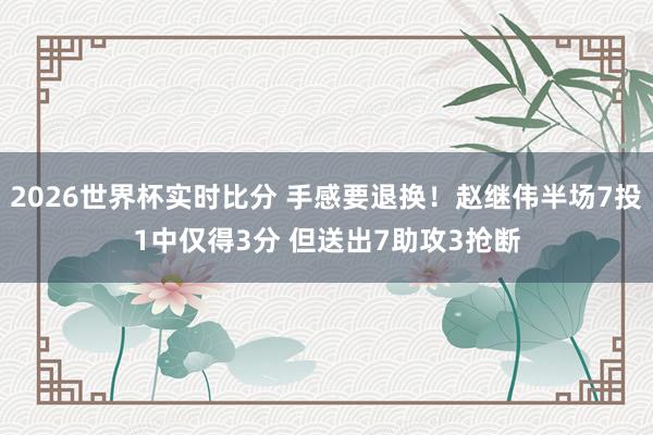 2026世界杯实时比分 手感要退换！赵继伟半场7投1中仅得3分 但送出7助攻3抢断