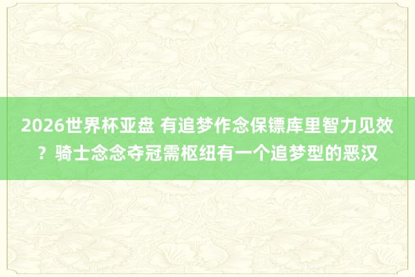 2026世界杯亚盘 有追梦作念保镖库里智力见效?骑士念念夺冠需枢纽有一个追梦型的恶汉
