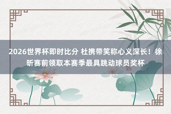 2026世界杯即时比分 杜携带笑称心义深长！徐昕赛前领取本赛季最具跳动球员奖杯