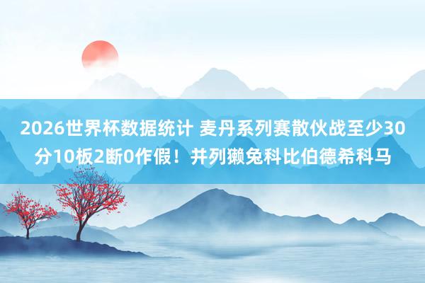 2026世界杯数据统计 麦丹系列赛散伙战至少30分10板2断0作假!并列獭兔科比伯德希科马