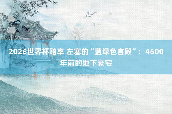 2026世界杯赔率 左塞的“蓝绿色宫殿”:4600年前的地下豪宅