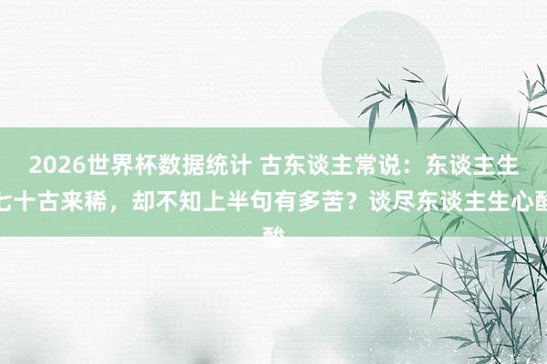2026世界杯数据统计 古东谈主常说：东谈主生七十古来稀，却不知上半句有多苦？谈尽东谈主生心酸