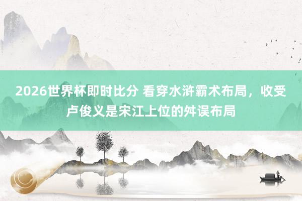 2026世界杯即时比分 看穿水浒霸术布局,收受卢俊义是宋江上位的舛误布局
